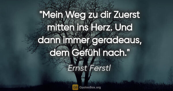 Ernst Ferstl Zitat: "Mein Weg zu dir
Zuerst
mitten ins Herz.
Und dann
immer..."