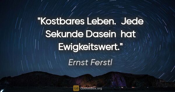 Ernst Ferstl Zitat: "Kostbares Leben. 
Jede Sekunde Dasein 
hat Ewigkeitswert."
