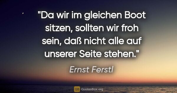 Ernst Ferstl Zitat: "Da wir im gleichen Boot sitzen, sollten wir froh sein, daß..."