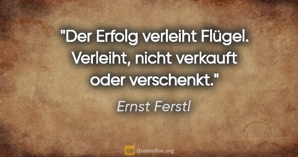 Ernst Ferstl Zitat: "Der Erfolg verleiht Flügel. Verleiht, nicht verkauft oder..."