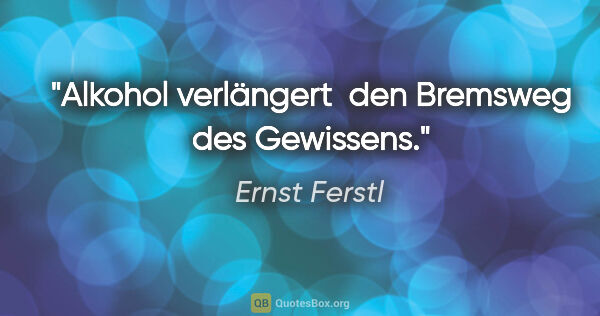 Ernst Ferstl Zitat: "Alkohol verlängert 
den Bremsweg des Gewissens."