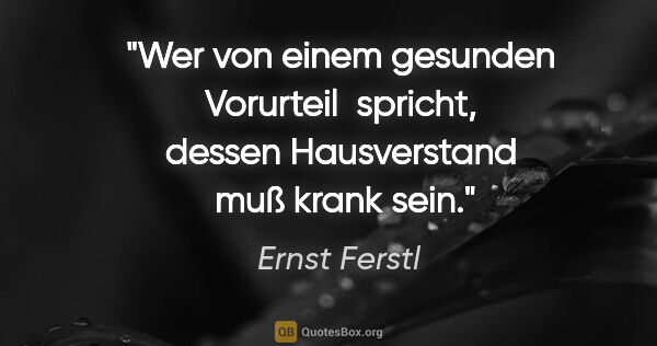 Ernst Ferstl Zitat: "Wer von einem gesunden Vorurteil 
spricht, dessen Hausverstand..."