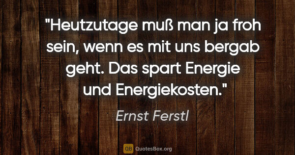 Ernst Ferstl Zitat: "Heutzutage muß man ja froh sein,
wenn es mit uns bergab..."