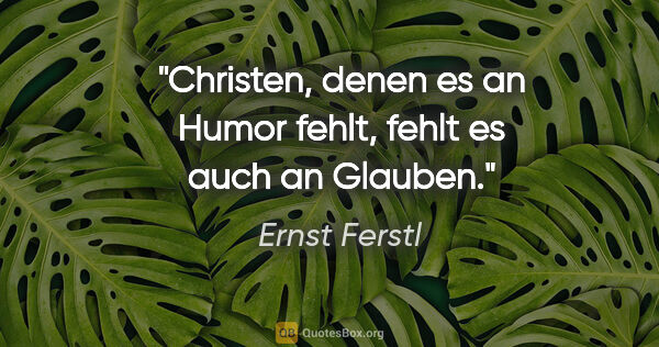 Ernst Ferstl Zitat: "Christen, denen es an Humor fehlt,
fehlt es auch an Glauben."