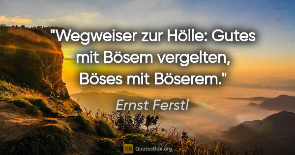 Ernst Ferstl Zitat: "Wegweiser zur Hölle:
Gutes mit Bösem vergelten,
Böses mit..."