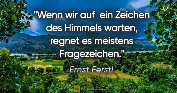 Ernst Ferstl Zitat: "Wenn wir auf 
ein Zeichen des Himmels warten,
regnet es..."