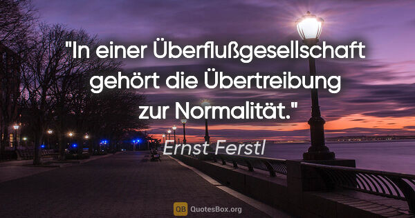 Ernst Ferstl Zitat: "In einer Überflußgesellschaft
gehört die Übertreibung 
zur..."