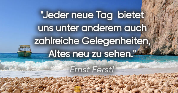 Ernst Ferstl Zitat: "Jeder neue Tag 
bietet uns unter anderem
auch zahlreiche..."