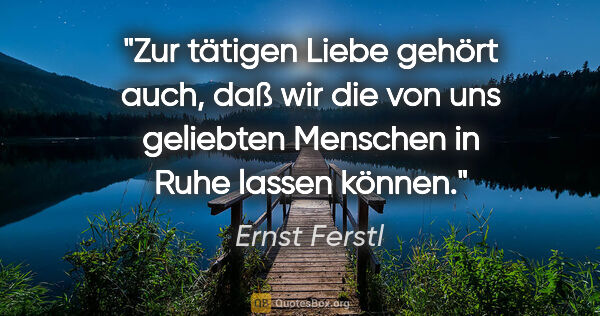 Ernst Ferstl Zitat: "Zur tätigen Liebe gehört auch, daß wir die von uns geliebten..."