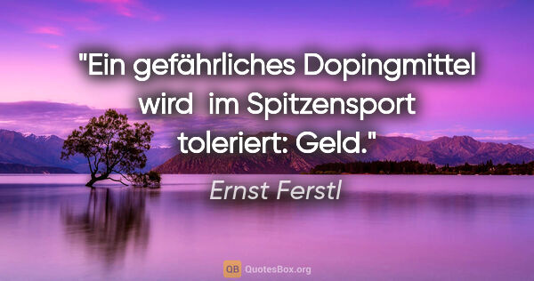 Ernst Ferstl Zitat: "Ein gefährliches Dopingmittel wird 
im Spitzensport toleriert:..."