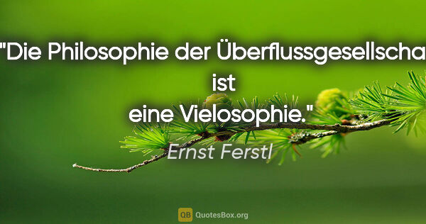 Ernst Ferstl Zitat: "Die Philosophie der Überflussgesellschaft 
ist eine Vielosophie."