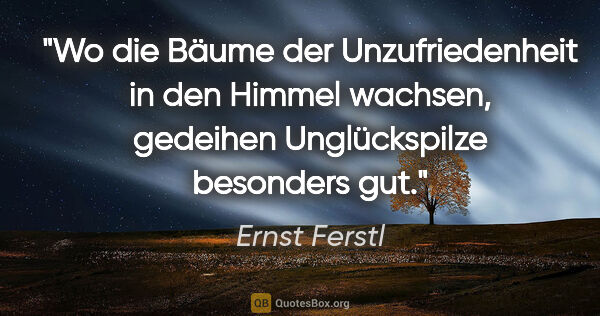 Ernst Ferstl Zitat: "Wo die Bäume der Unzufriedenheit in den Himmel wachsen,..."