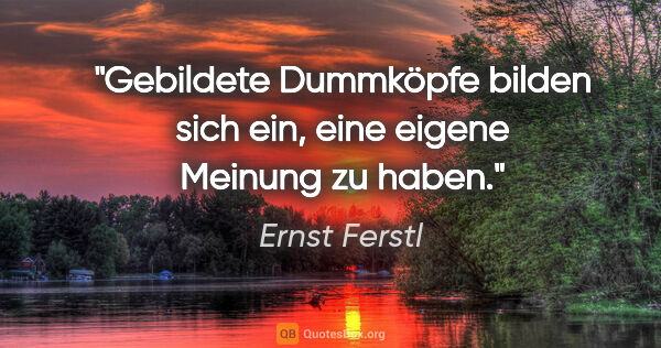 Ernst Ferstl Zitat: "Gebildete Dummköpfe bilden sich ein,
eine eigene Meinung zu..."