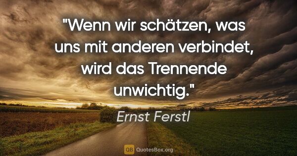 Ernst Ferstl Zitat: "Wenn wir schätzen, was uns mit anderen verbindet,
wird das..."