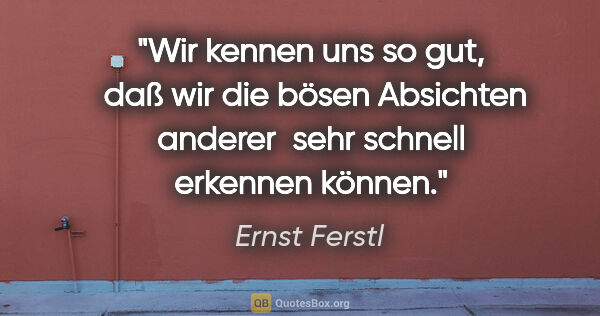 Ernst Ferstl Zitat: "Wir kennen uns so gut, 
daß wir die bösen Absichten anderer..."