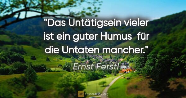 Ernst Ferstl Zitat: "Das Untätigsein vieler ist ein guter Humus 
für die Untaten..."