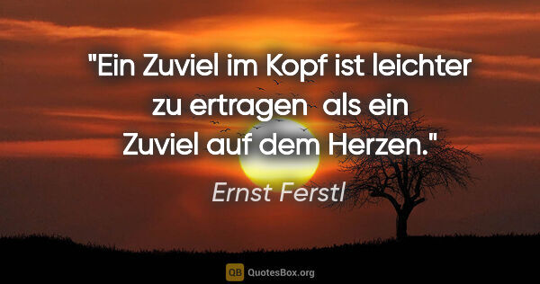 Ernst Ferstl Zitat: "Ein Zuviel im Kopf ist leichter zu ertragen 
als ein Zuviel..."