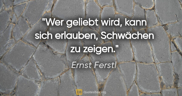 Ernst Ferstl Zitat: "Wer geliebt wird, kann sich erlauben, Schwächen zu zeigen."