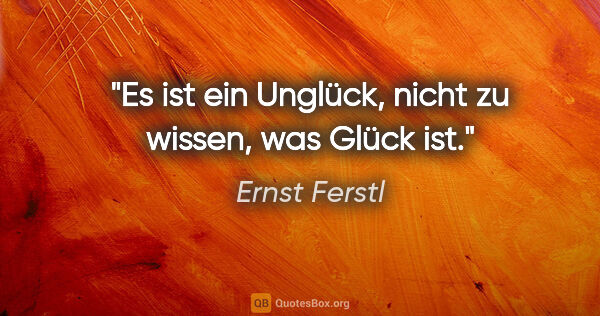 Ernst Ferstl Zitat: "Es ist ein Unglück, nicht zu wissen, was Glück ist."