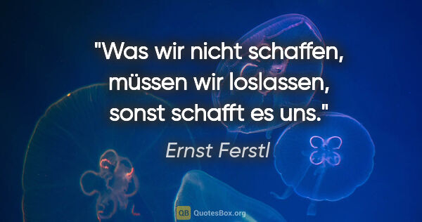 Ernst Ferstl Zitat: "Was wir nicht schaffen, müssen wir loslassen, sonst schafft es..."