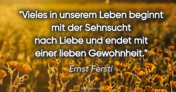 Ernst Ferstl Zitat: "Vieles in unserem Leben beginnt mit der Sehnsucht nach Liebe..."