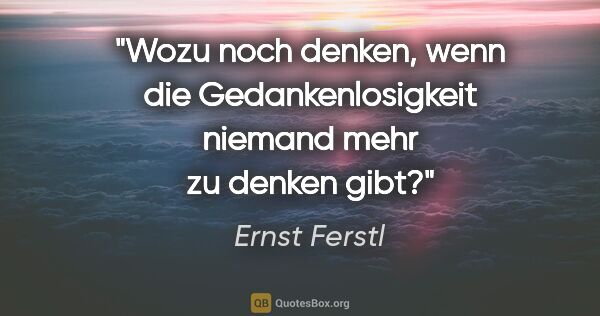 Ernst Ferstl Zitat: "Wozu noch denken, wenn die Gedankenlosigkeit niemand mehr zu..."