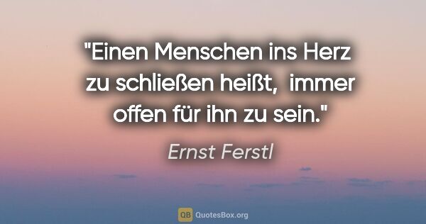 Ernst Ferstl Zitat: "Einen Menschen ins Herz 
zu schließen heißt, 
immer offen für..."