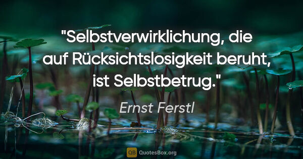 Ernst Ferstl Zitat: "Selbstverwirklichung, die auf Rücksichtslosigkeit beruht, ist..."