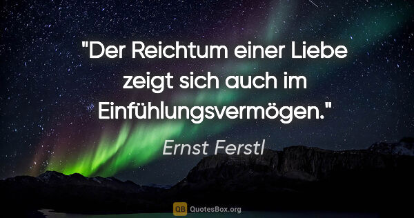 Ernst Ferstl Zitat: "Der Reichtum einer Liebe zeigt sich
auch im Einfühlungsvermögen."