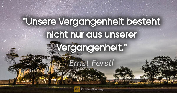 Ernst Ferstl Zitat: "Unsere Vergangenheit besteht
nicht nur aus unserer Vergangenheit."