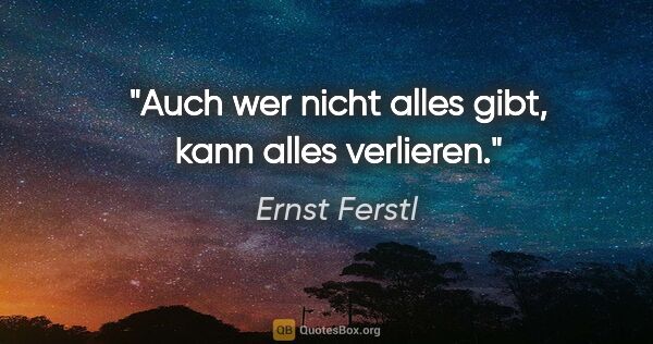 Ernst Ferstl Zitat: "Auch wer nicht alles gibt,
kann alles verlieren."