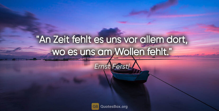 Ernst Ferstl Zitat: "An Zeit fehlt es uns vor allem dort,
wo es uns am Wollen fehlt."
