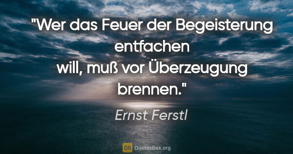 Ernst Ferstl Zitat: "Wer das Feuer der Begeisterung entfachen will,
muß vor..."