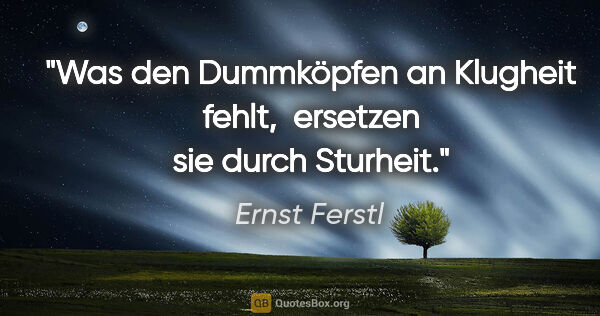 Ernst Ferstl Zitat: "Was den Dummköpfen an Klugheit fehlt, 
ersetzen sie durch..."