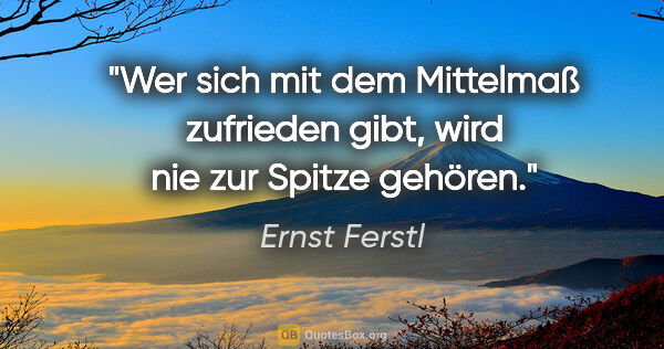 Ernst Ferstl Zitat: "Wer sich mit dem Mittelmaß zufrieden gibt,
wird nie zur Spitze..."