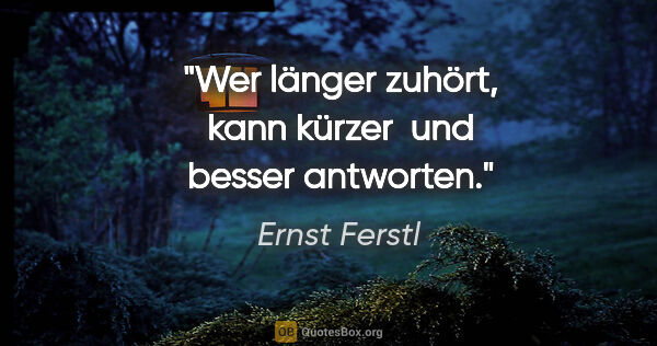 Ernst Ferstl Zitat: "Wer länger zuhört, kann kürzer 
und besser antworten."