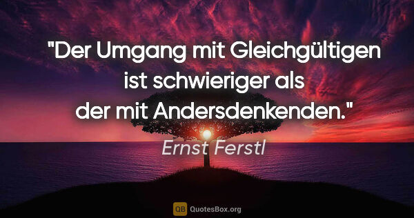 Ernst Ferstl Zitat: "Der Umgang mit Gleichgültigen ist schwieriger als der mit..."