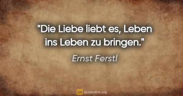 Ernst Ferstl Zitat: "Die Liebe liebt es,
Leben ins Leben zu bringen."