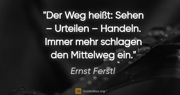 Ernst Ferstl Zitat: "Der Weg heißt: Sehen – Urteilen – Handeln.
Immer mehr schlagen..."