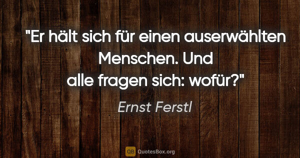Ernst Ferstl Zitat: "Er hält sich für einen auserwählten Menschen.
Und alle fragen..."