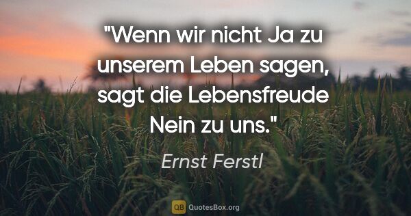 Ernst Ferstl Zitat: "Wenn wir nicht Ja zu unserem Leben sagen,
sagt die..."