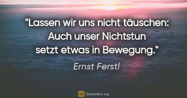 Ernst Ferstl Zitat: "Lassen wir uns nicht täuschen:
Auch unser Nichtstun setzt..."