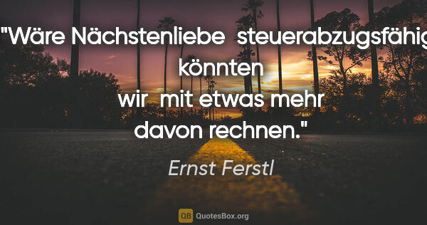 Ernst Ferstl Zitat: "Wäre Nächstenliebe 
steuerabzugsfähig, könnten wir 
mit etwas..."