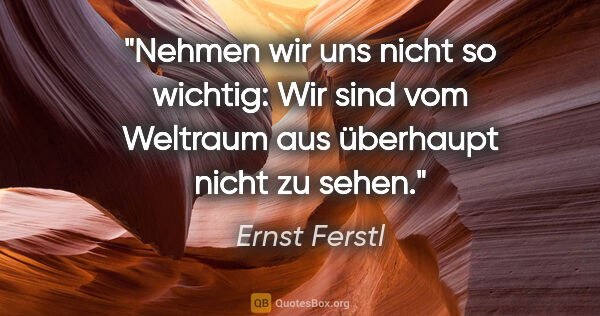 Ernst Ferstl Zitat: "Nehmen wir uns nicht so wichtig: Wir sind vom Weltraum aus..."