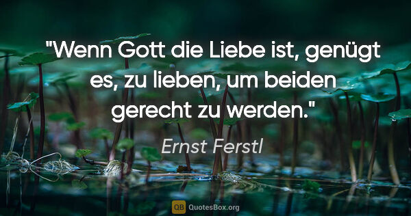 Ernst Ferstl Zitat: "Wenn Gott die Liebe ist, genügt es,
zu lieben, um beiden..."