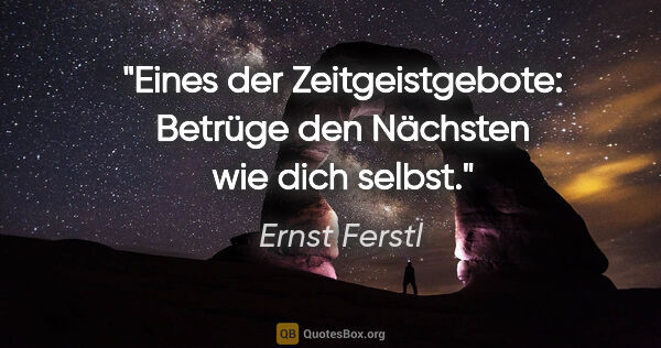 Ernst Ferstl Zitat: "Eines der Zeitgeistgebote:
Betrüge den Nächsten wie dich selbst."