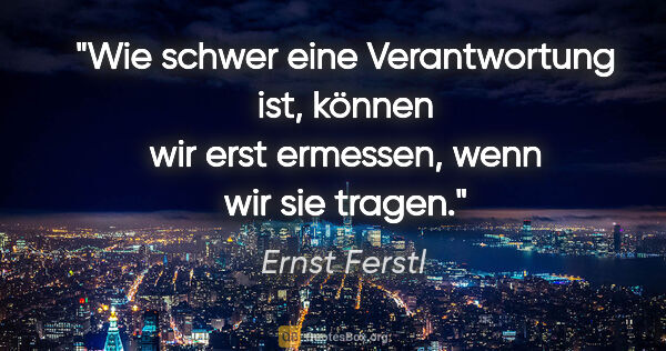 Ernst Ferstl Zitat: "Wie schwer eine Verantwortung ist, können wir erst ermessen,..."