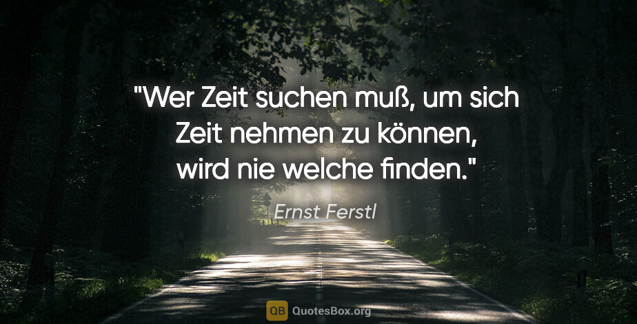 Ernst Ferstl Zitat: "Wer Zeit suchen muß, um sich Zeit nehmen zu können, wird nie..."