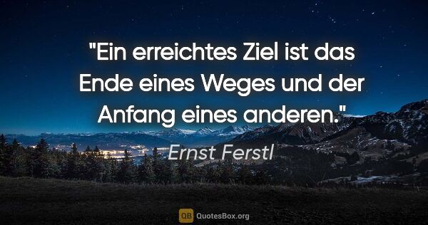 Ernst Ferstl Zitat: "Ein erreichtes Ziel ist das Ende eines Weges und der Anfang..."