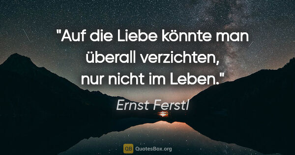 Ernst Ferstl Zitat: "Auf die Liebe könnte man überall verzichten,
nur nicht im Leben."